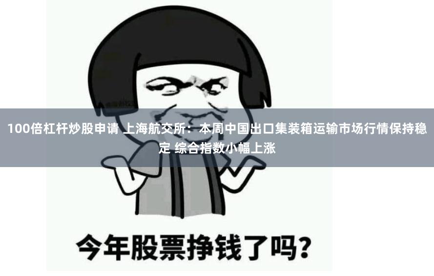 100倍杠杆炒股申请 上海航交所：本周中国出口集装箱运输市场行情保持稳定 综合指数小幅上涨