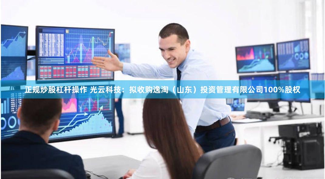正规炒股杠杆操作 光云科技：拟收购逸淘（山东）投资管理有限公司100%股权