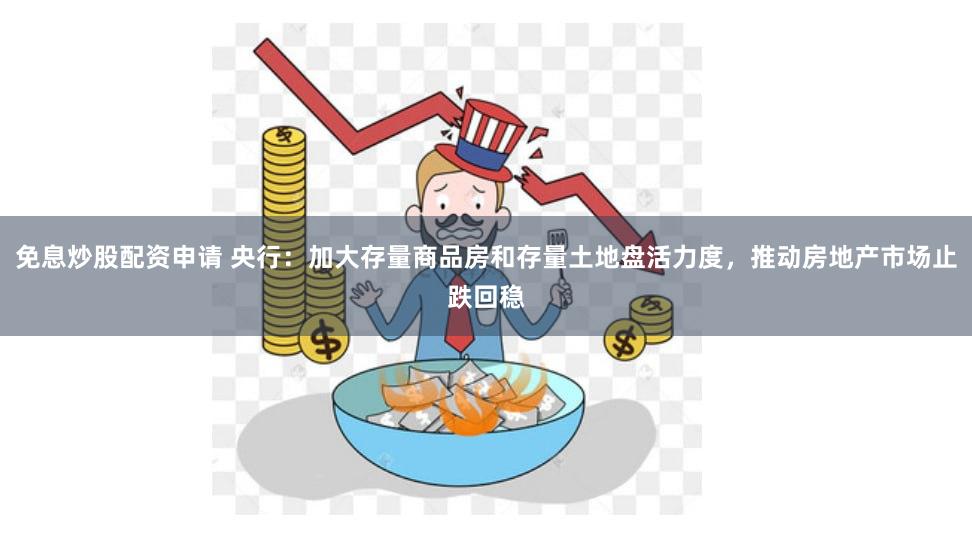 免息炒股配资申请 央行：加大存量商品房和存量土地盘活力度，推动房地产市场止跌回稳