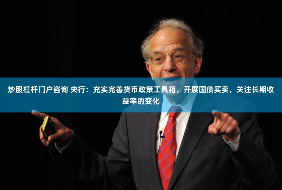 炒股杠杆门户咨询 央行：充实完善货币政策工具箱，开展国债买卖，关注长期收益率的变化