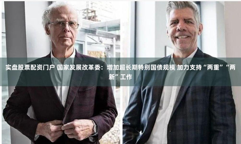 实盘股票配资门户 国家发展改革委：增加超长期特别国债规模 加力支持“两重”“两新”工作
