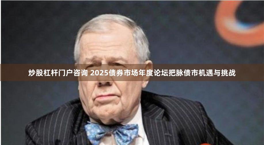 炒股杠杆门户咨询 2025债券市场年度论坛把脉债市机遇与挑战