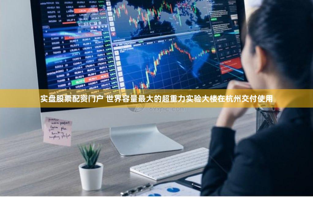 实盘股票配资门户 世界容量最大的超重力实验大楼在杭州交付使用