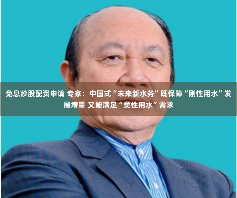 免息炒股配资申请 专家：中国式“未来新水务”既保障“刚性用水”发展增量 又能满足“柔性用水”需求