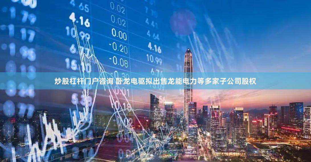 炒股杠杆门户咨询 卧龙电驱拟出售龙能电力等多家子公司股权