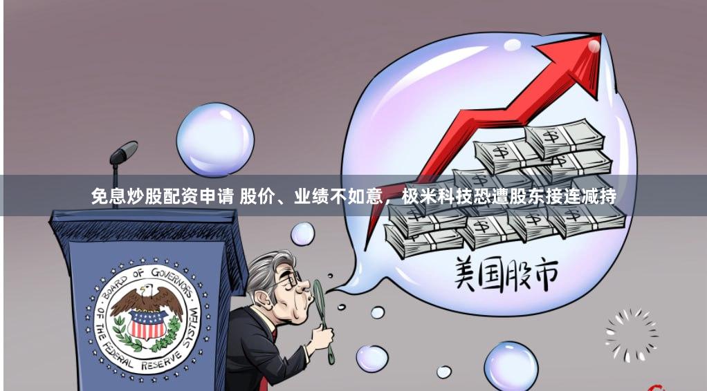 免息炒股配资申请 股价、业绩不如意，极米科技恐遭股东接连减持