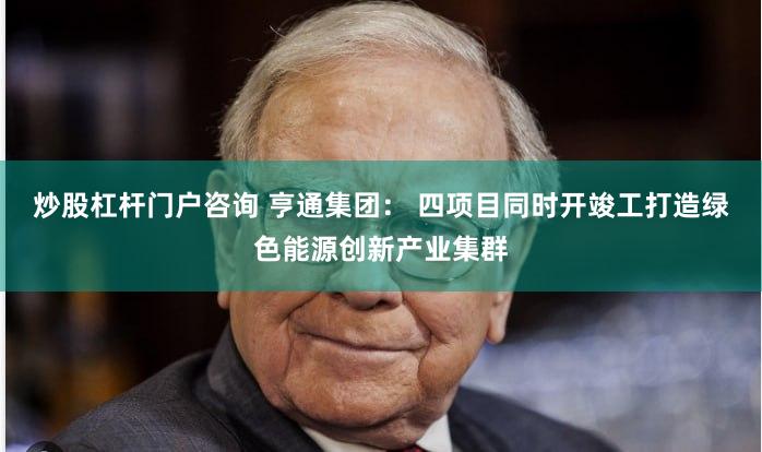 炒股杠杆门户咨询 亨通集团： 四项目同时开竣工打造绿色能源创新产业集群