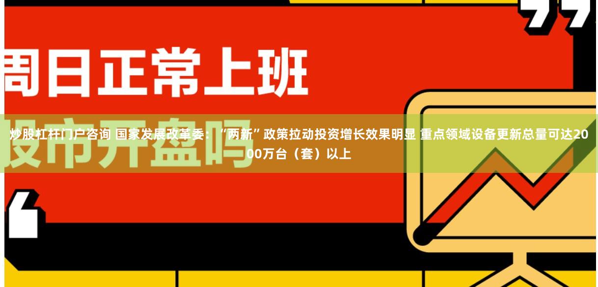 炒股杠杆门户咨询 国家发展改革委：“两新”政策拉动投资增长效果明显 重点领域设备更新总量可达2000万台（套）以上