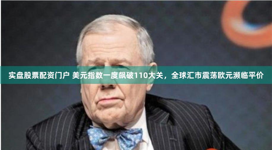 实盘股票配资门户 美元指数一度飙破110大关，全球汇市震荡欧元濒临平价