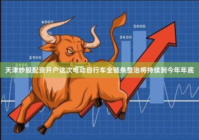 天津炒股配资开户这次电动自行车全链条整治将持续到今年年底