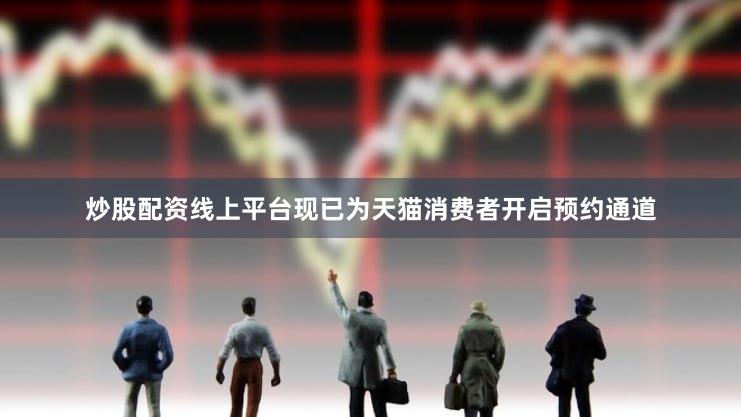 炒股配资线上平台现已为天猫消费者开启预约通道