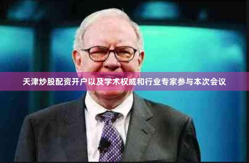 天津炒股配资开户以及学术权威和行业专家参与本次会议