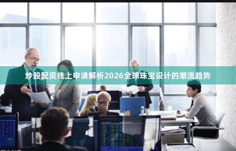 炒股配资线上申请解析2026全球珠宝设计的潮流趋势