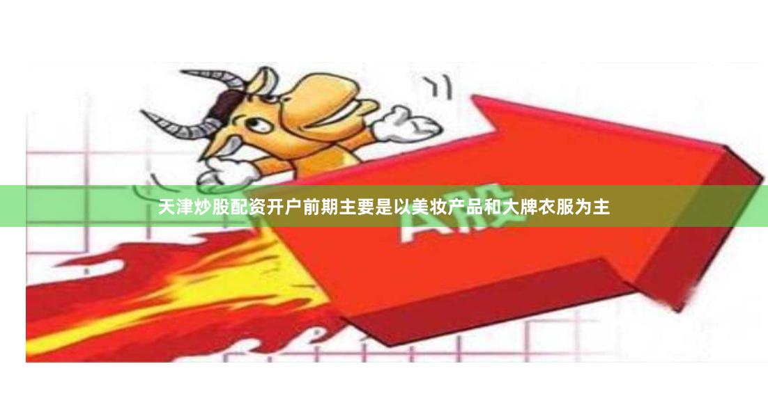 天津炒股配资开户前期主要是以美妆产品和大牌衣服为主